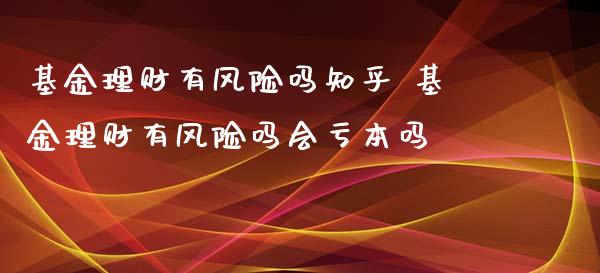 基金理财有风险吗知乎 基金理财有风险吗会亏本吗