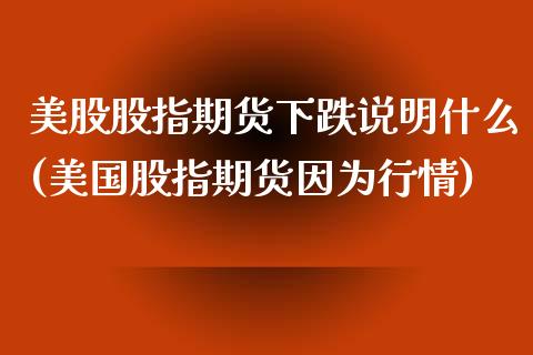 美股股指期货下跌说明什么(美国股指期货因为行情)