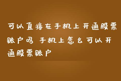 可以直接在手机上开通股票账户吗 手机上怎么可以开通股票账户