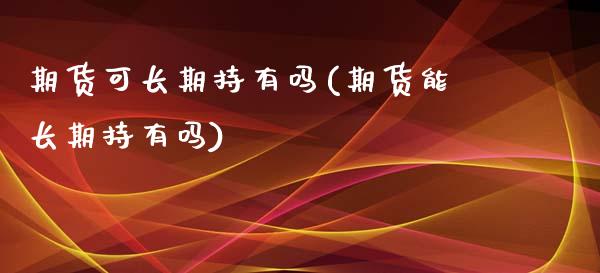 期货可长期持有吗(期货能长期持有吗)