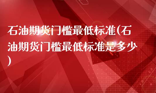 石油期货门槛最低标准(石油期货门槛最低标准是多少)