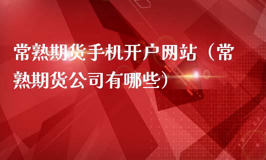 常熟期货手机开户网站（常熟期货公司有哪些）