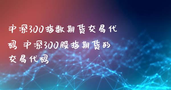 沪深300指数期货交易代码 沪深300股指期货的交易代码