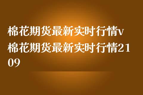 棉花期货最新实时行情v 棉花期货最新实时行情2109