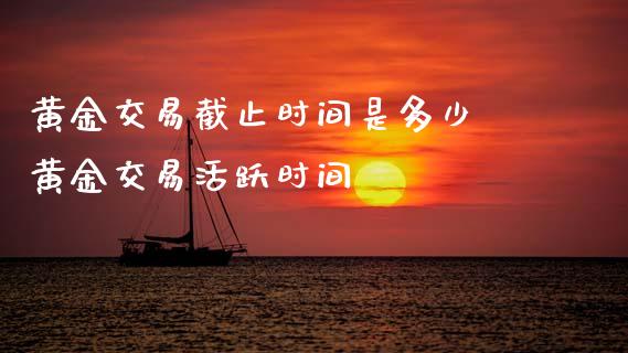 黄金交易截止时间是多少 黄金交易活跃时间