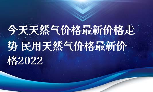 今天天然气价格最新价格走势 民用天然气价格最新价格2022