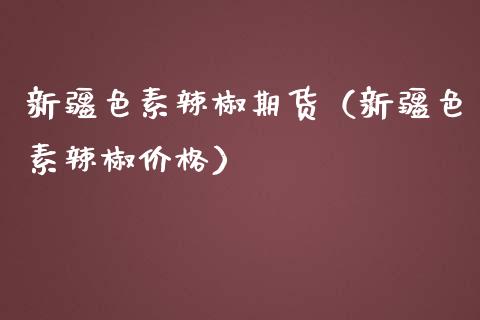 新疆色素辣椒期货（新疆色素辣椒价格）