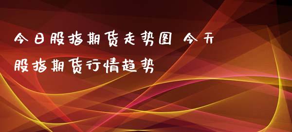 今日股指期货走势图 今天股指期货行情趋势