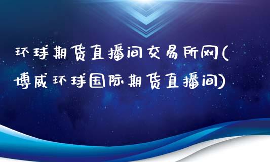 环球期货直播间交易所网(博威环球国际期货直播间)
