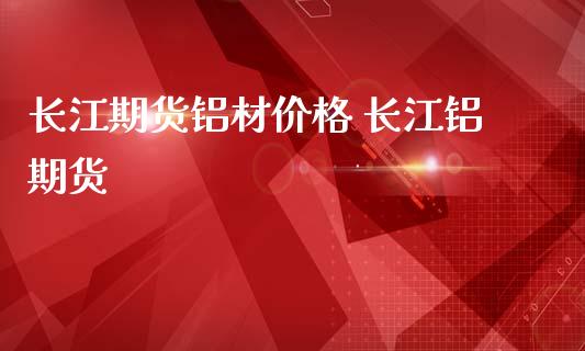 长江期货铝材价格 长江铝期货
