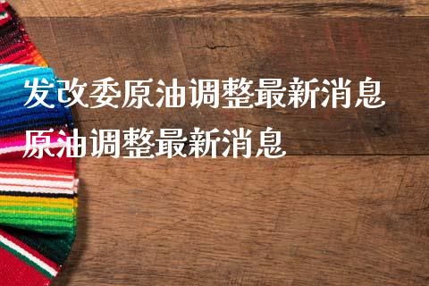 发改委原油调整最新消息 原油调整最新消息