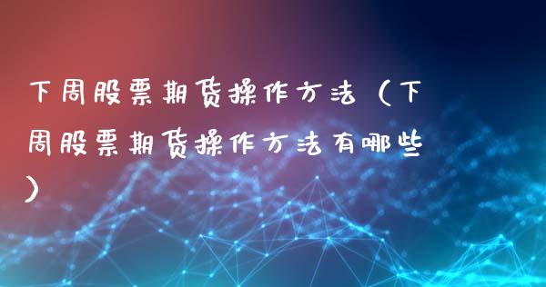 下周股票期货操作方法（下周股票期货操作方法有哪些）