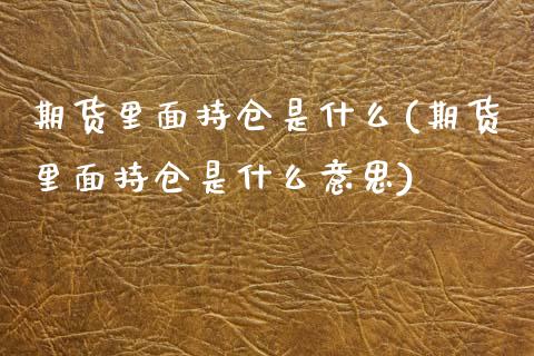 期货里面持仓是什么(期货里面持仓是什么意思)