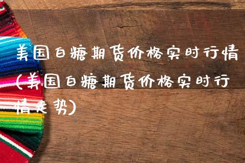美国白糖期货价格实时行情(美国白糖期货价格实时行情走势)