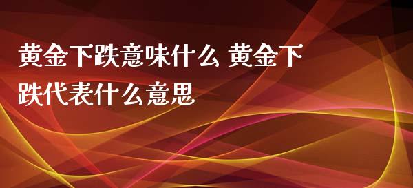 黄金下跌意味什么 黄金下跌代表什么意思