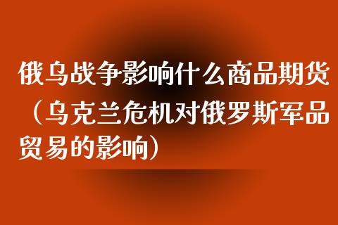 俄乌战争影响什么商品期货（危机对贸易的影响）