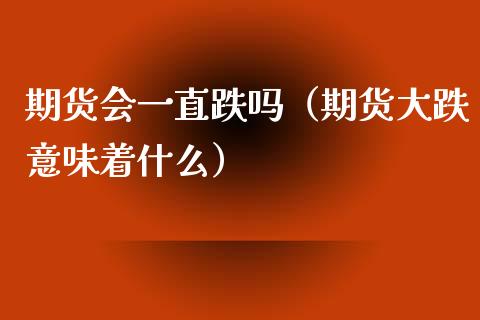 期货会一直跌吗（期货大跌意味着什么）