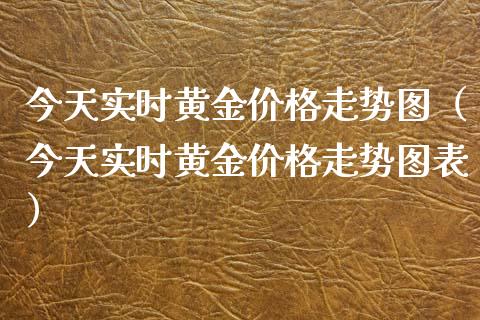 今天实时黄金价格走势图（今天实时黄金价格走势图表）