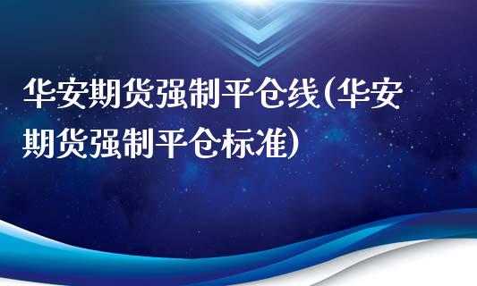 华安期货强制平仓线(华安期货强制平仓标准)