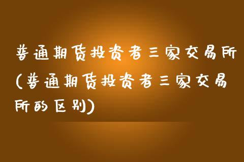 普通期货投资者三家交易所(普通期货投资者三家交易所的区别)