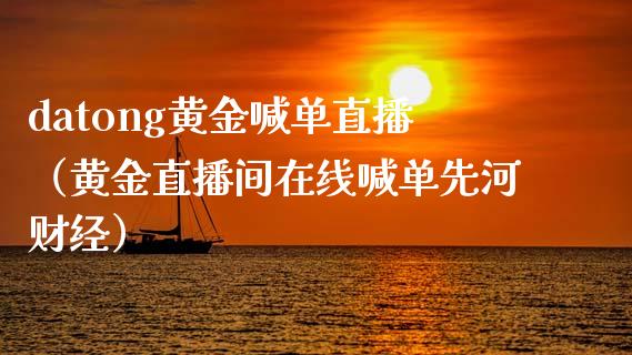 datong黄金喊单直播（黄金直播间在线喊单先河财经）