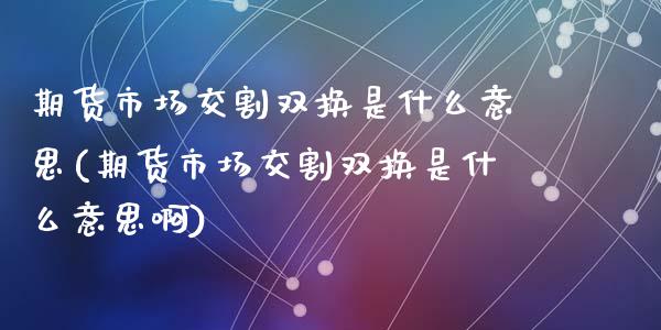 期货市场交割双换是什么意思(期货市场交割双换是什么意思啊)
