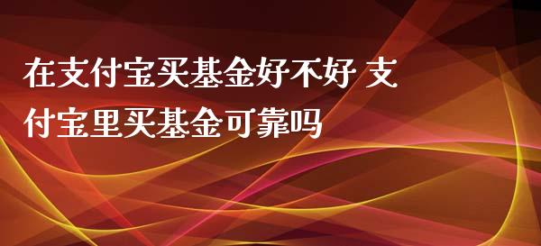 在支付宝买基金好不好 支付宝里买基金可靠吗