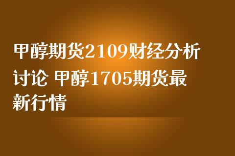 甲醇期货2109财经分析讨论 甲醇1705期货最新行情