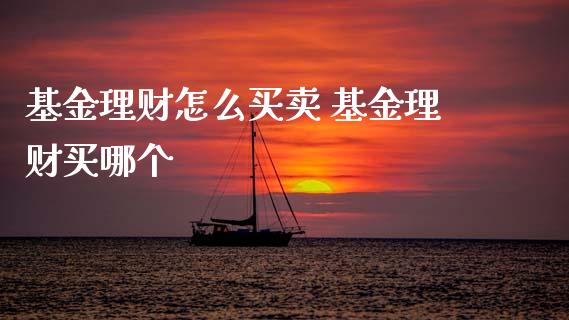 基金理财怎么买卖 基金理财买哪个