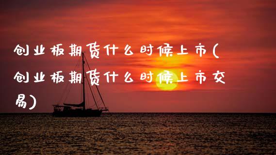 创业板期货什么时候上市(创业板期货什么时候上市交易)