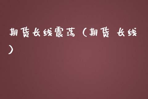 期货长线震荡（期货 长线）