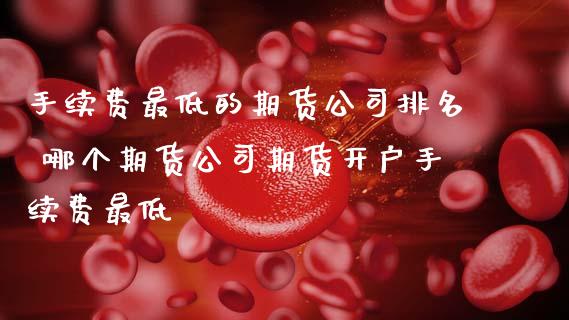 手续费最低的期货公司排名 哪个期货公司期货开户手续费最低