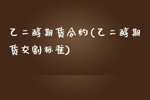 乙二醇期货合约(乙二醇期货交割标准)