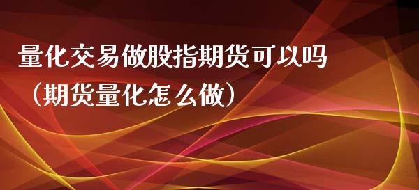 量化交易做股指期货可以吗（期货量化怎么做）