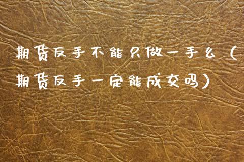 期货反手不能只做一手么（期货反手一定能成交吗）