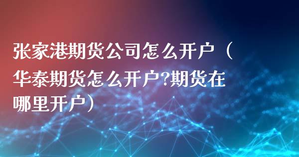 张家港期货公司怎么开户（期货怎么开户?期货在哪里开户）