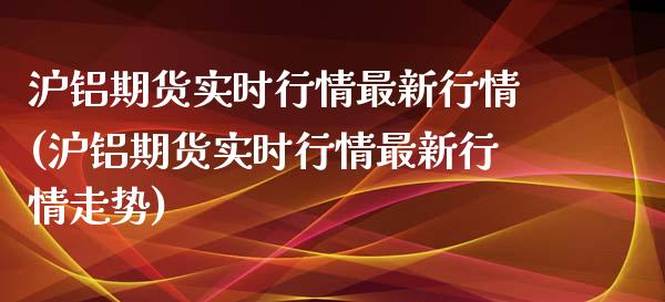 沪铝期货实时行情最新行情(沪铝期货实时行情最新行情走势)