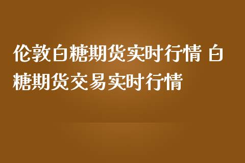伦敦白糖期货实时行情 白糖期货交易实时行情
