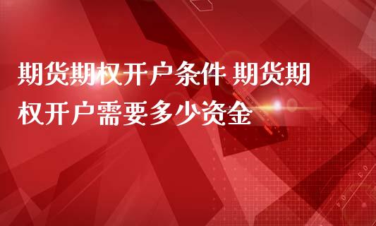 期货期权开户条件 期货期权开户需要多少资金