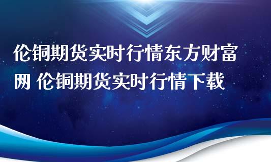 伦铜期货实时行情东方财富网 伦铜期货实时行情下载
