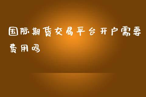国际期货交易平台开户需要费用吗