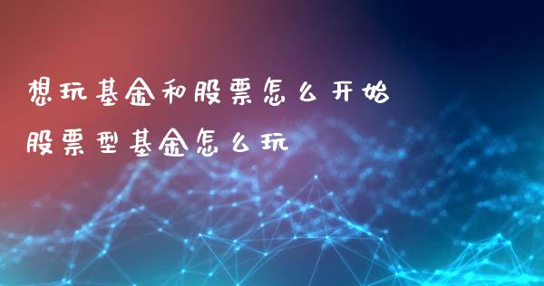 想玩基金和股票怎么开始 股票型基金怎么玩
