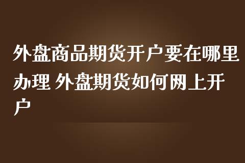 外盘商品期货开户要在哪里办理 外盘期货如何网上开户_理财百科_第1张_宇龙理财网 外盘商品期货开户要在哪里办理 外盘期货如何网上开户_https://www.dglong8.com_理财百科_第1张
