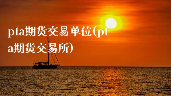 pta期货交易单位(pta期货交易所)