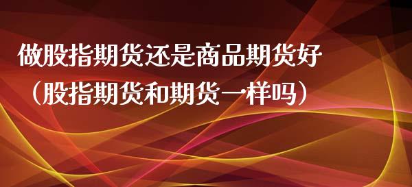 做股指期货还是商品期货好（股指期货和期货一样吗）