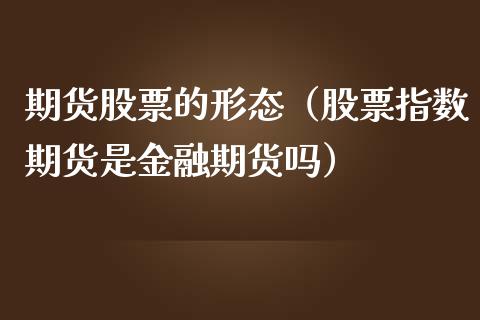 期货股票的形态（股票指数期货是金融期货吗）