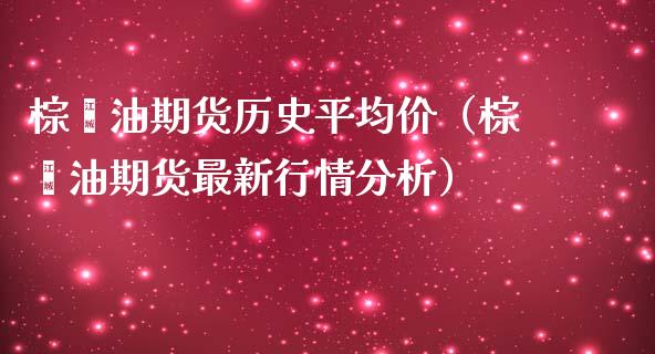 棕榈油期货历史平均价（棕榈油期货最新行情分析）