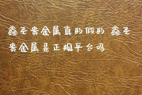 鑫圣贵金属真的假的 鑫圣贵金属是正规平台吗