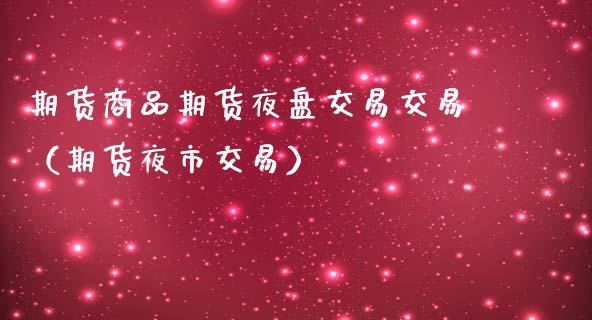 期货商品期货夜盘交易交易（期货夜市交易）
