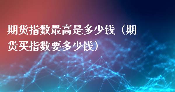 期货指数最高是多少钱（期货买指数要多少钱）